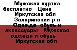 Мужская куртка бесплатно › Цена ­ 3 000 - Иркутская обл., Заларинский р-н Одежда, обувь и аксессуары » Мужская одежда и обувь   . Иркутская обл.